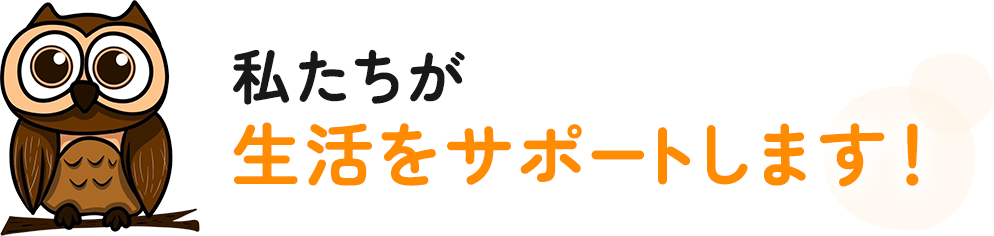私たちが生活をサポートします!